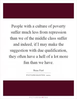 People with a culture of poverty suffer much less from repression than we of the middle class suffer and indeed, if I may make the suggestion with due qualification, they often have a hell of a lot more fun than we have Picture Quote #1