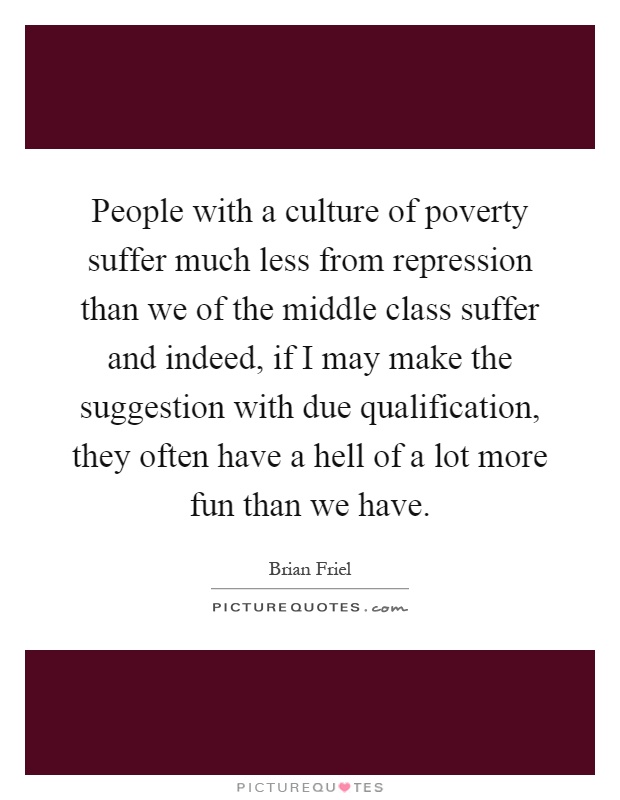 People with a culture of poverty suffer much less from repression than we of the middle class suffer and indeed, if I may make the suggestion with due qualification, they often have a hell of a lot more fun than we have Picture Quote #1