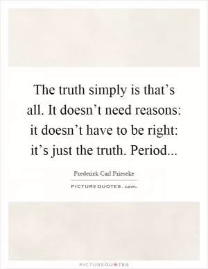 The truth simply is that’s all. It doesn’t need reasons: it doesn’t have to be right: it’s just the truth. Period Picture Quote #1