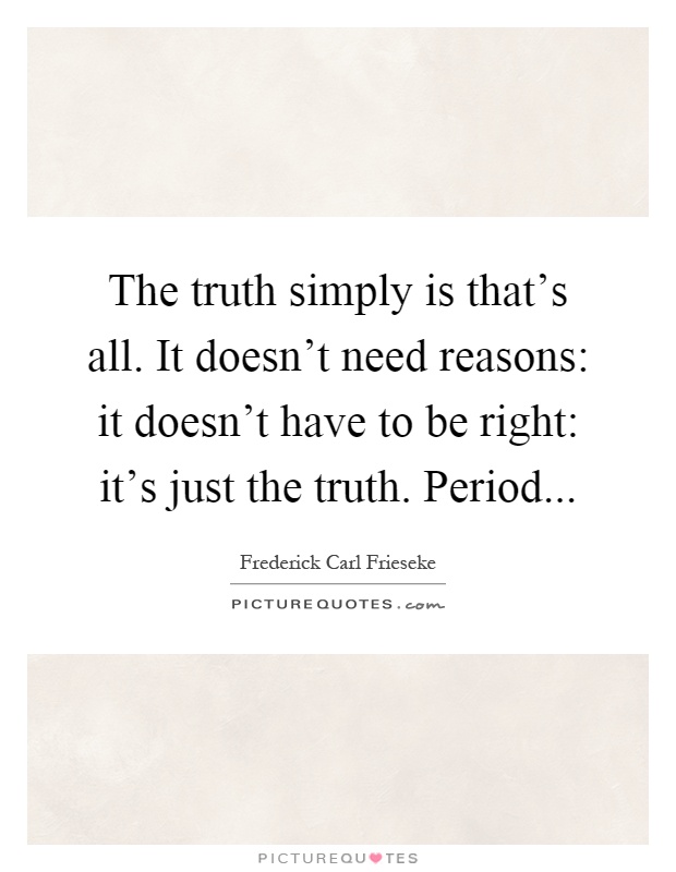 The truth simply is that's all. It doesn't need reasons: it doesn't have to be right: it's just the truth. Period Picture Quote #1