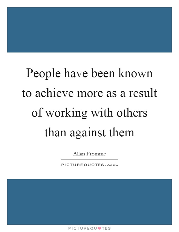 People have been known to achieve more as a result of working with others than against them Picture Quote #1