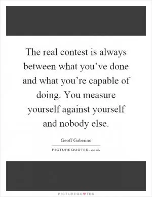The real contest is always between what you’ve done and what you’re capable of doing. You measure yourself against yourself and nobody else Picture Quote #1