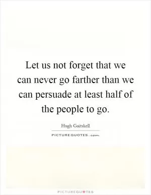 Let us not forget that we can never go farther than we can persuade at least half of the people to go Picture Quote #1