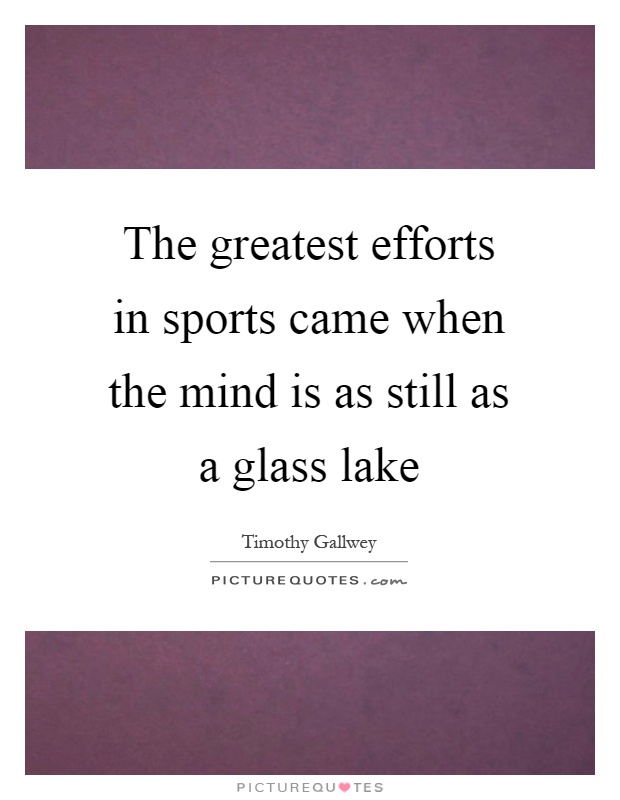The greatest efforts in sports came when the mind is as still as a glass lake Picture Quote #1