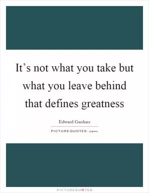 It’s not what you take but what you leave behind that defines greatness Picture Quote #1