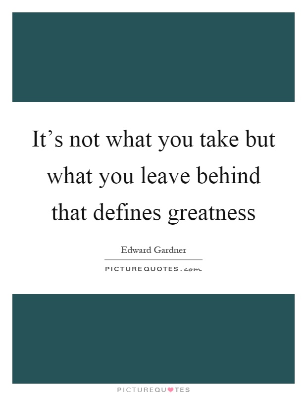 It's not what you take but what you leave behind that defines greatness Picture Quote #1