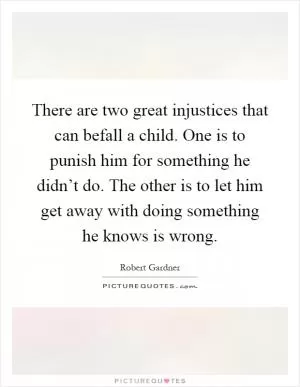 There are two great injustices that can befall a child. One is to punish him for something he didn’t do. The other is to let him get away with doing something he knows is wrong Picture Quote #1
