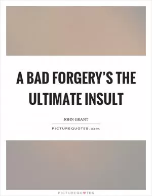 A bad forgery’s the ultimate insult Picture Quote #1