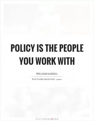 Policy is the people you work with Picture Quote #1