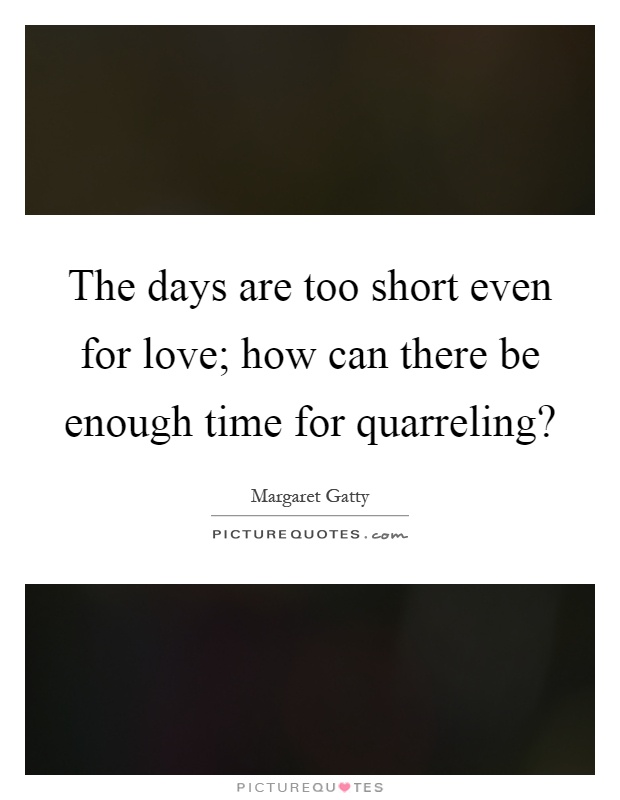 The days are too short even for love; how can there be enough time for quarreling? Picture Quote #1