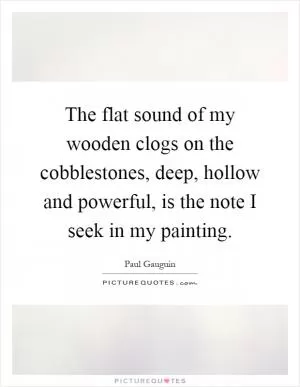 The flat sound of my wooden clogs on the cobblestones, deep, hollow and powerful, is the note I seek in my painting Picture Quote #1