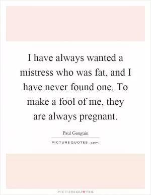 I have always wanted a mistress who was fat, and I have never found one. To make a fool of me, they are always pregnant Picture Quote #1