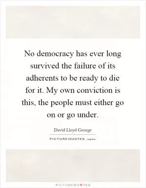 No democracy has ever long survived the failure of its adherents to be ready to die for it. My own conviction is this, the people must either go on or go under Picture Quote #1