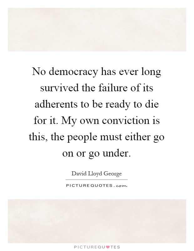 No democracy has ever long survived the failure of its adherents to be ready to die for it. My own conviction is this, the people must either go on or go under Picture Quote #1