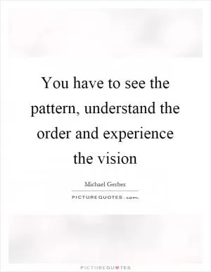 You have to see the pattern, understand the order and experience the vision Picture Quote #1