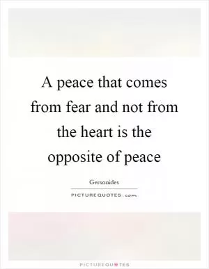 A peace that comes from fear and not from the heart is the opposite of peace Picture Quote #1