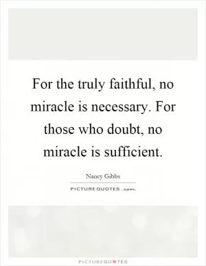 For the truly faithful, no miracle is necessary. For those who doubt, no miracle is sufficient Picture Quote #1