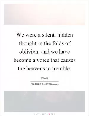 We were a silent, hidden thought in the folds of oblivion, and we have become a voice that causes the heavens to tremble Picture Quote #1