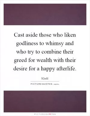 Cast aside those who liken godliness to whimsy and who try to combine their greed for wealth with their desire for a happy afterlife Picture Quote #1
