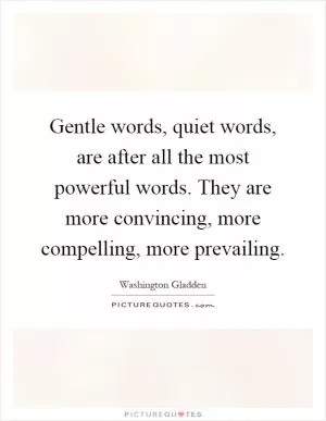Gentle words, quiet words, are after all the most powerful words. They are more convincing, more compelling, more prevailing Picture Quote #1