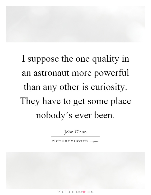 I suppose the one quality in an astronaut more powerful than any other is curiosity. They have to get some place nobody's ever been Picture Quote #1