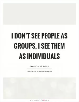 I don’t see people as groups, I see them as individuals Picture Quote #1
