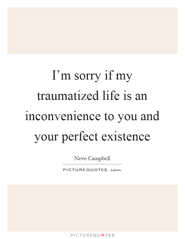 I'm sorry if my traumatized life is an inconvenience to you and your perfect existence Picture Quote #1