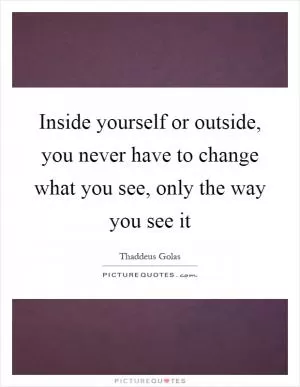 Inside yourself or outside, you never have to change what you see, only the way you see it Picture Quote #1