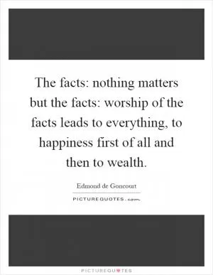 The facts: nothing matters but the facts: worship of the facts leads to everything, to happiness first of all and then to wealth Picture Quote #1