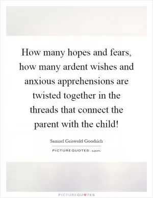 How many hopes and fears, how many ardent wishes and anxious apprehensions are twisted together in the threads that connect the parent with the child! Picture Quote #1