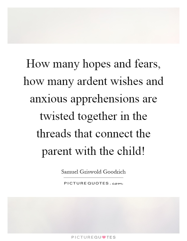 How many hopes and fears, how many ardent wishes and anxious apprehensions are twisted together in the threads that connect the parent with the child! Picture Quote #1