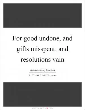 For good undone, and gifts misspent, and resolutions vain Picture Quote #1