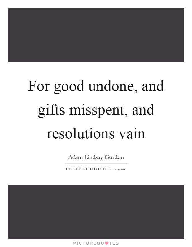 For good undone, and gifts misspent, and resolutions vain Picture Quote #1