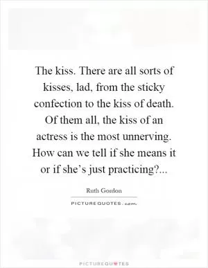 The kiss. There are all sorts of kisses, lad, from the sticky confection to the kiss of death. Of them all, the kiss of an actress is the most unnerving. How can we tell if she means it or if she’s just practicing? Picture Quote #1