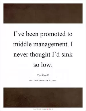 I’ve been promoted to middle management. I never thought I’d sink so low Picture Quote #1