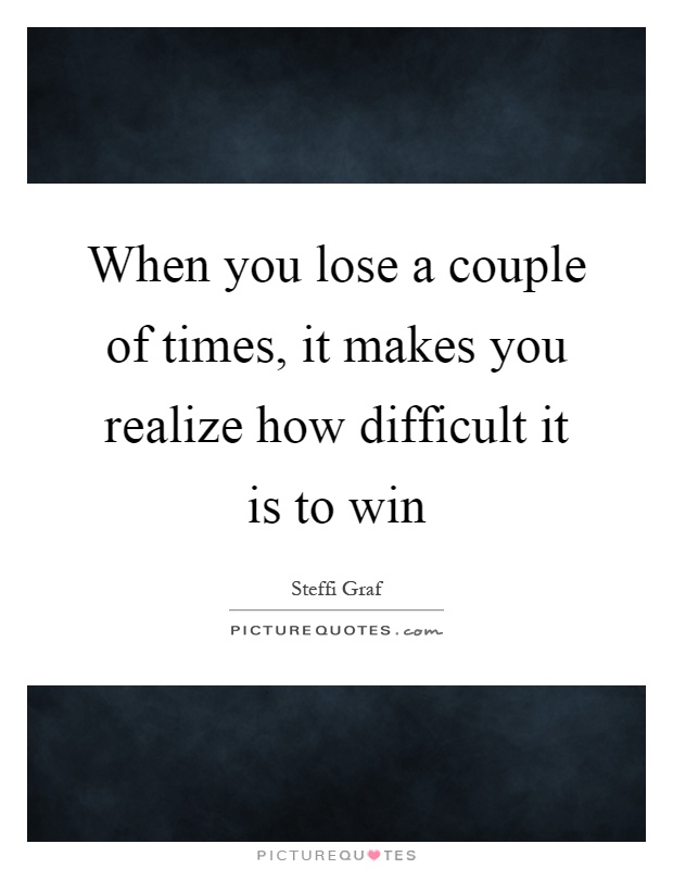 When you lose a couple of times, it makes you realize how difficult it is to win Picture Quote #1