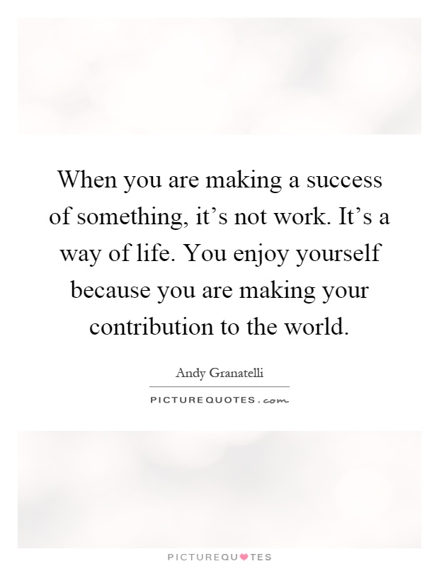 When you are making a success of something, it's not work. It's a way of life. You enjoy yourself because you are making your contribution to the world Picture Quote #1