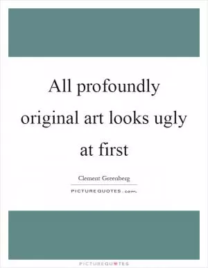 All profoundly original art looks ugly at first Picture Quote #1