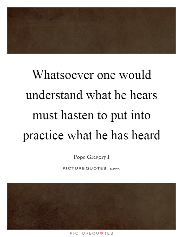 Whatsoever one would understand what he hears must hasten to put into practice what he has heard Picture Quote #1