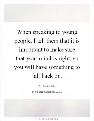 When speaking to young people, I tell them that it is important to make sure that your mind is right, so you will have something to fall back on Picture Quote #1