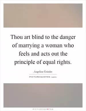 Thou art blind to the danger of marrying a woman who feels and acts out the principle of equal rights Picture Quote #1