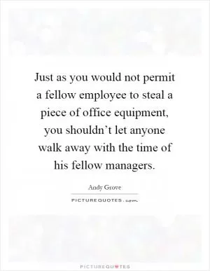 Just as you would not permit a fellow employee to steal a piece of office equipment, you shouldn’t let anyone walk away with the time of his fellow managers Picture Quote #1
