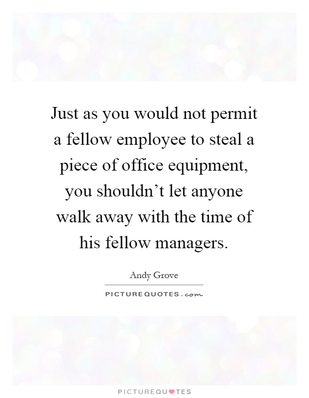 Just as you would not permit a fellow employee to steal a piece of office equipment, you shouldn't let anyone walk away with the time of his fellow managers Picture Quote #1