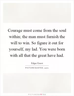 Courage must come from the soul within; the man must furnish the will to win. So figure it out for yourself, my lad. You were born with all that the great have had Picture Quote #1