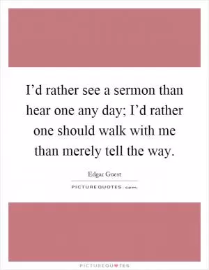 I’d rather see a sermon than hear one any day; I’d rather one should walk with me than merely tell the way Picture Quote #1