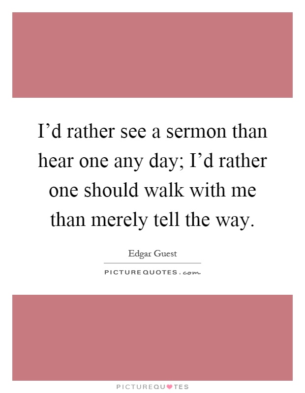 I'd rather see a sermon than hear one any day; I'd rather one should walk with me than merely tell the way Picture Quote #1