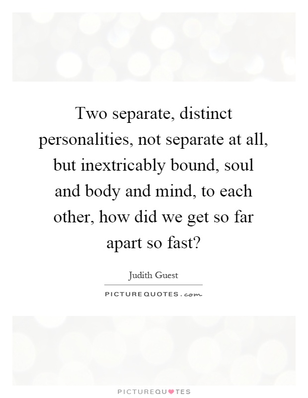 Two separate, distinct personalities, not separate at all, but inextricably bound, soul and body and mind, to each other, how did we get so far apart so fast? Picture Quote #1