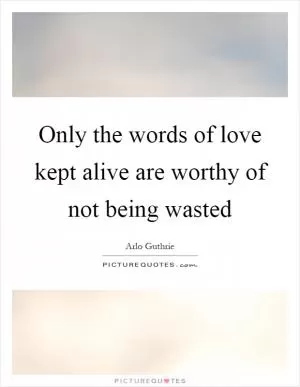 Only the words of love kept alive are worthy of not being wasted Picture Quote #1