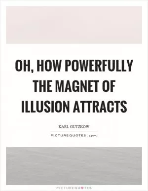 Oh, how powerfully the magnet of illusion attracts Picture Quote #1