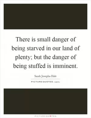 There is small danger of being starved in our land of plenty; but the danger of being stuffed is imminent Picture Quote #1